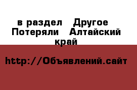  в раздел : Другое » Потеряли . Алтайский край